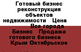 Готовый бизнес-реконструкция объектов недвижимости › Цена ­ 600 000 - Все города Бизнес » Продажа готового бизнеса   . Крым,Октябрьское